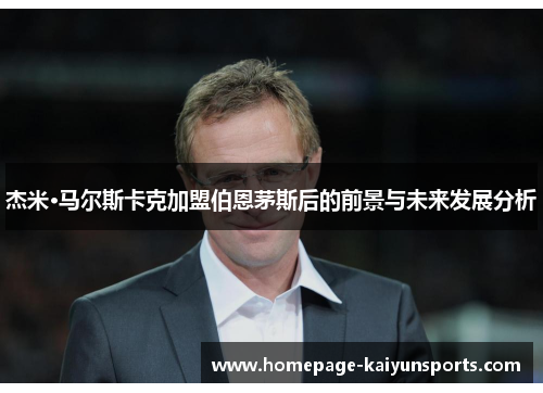 杰米·马尔斯卡克加盟伯恩茅斯后的前景与未来发展分析 杰米·马尔斯卡克加盟伯恩茅斯后的前景与未来发展分析