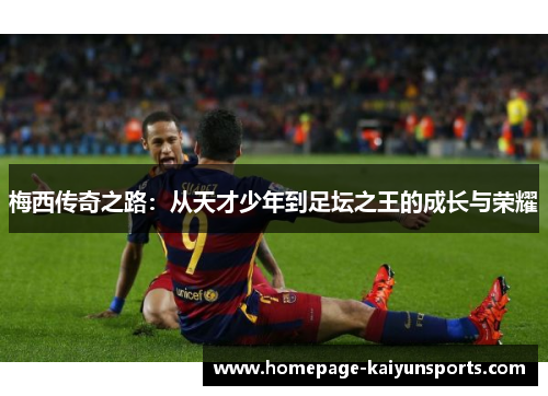 梅西传奇之路:从天才少年到足坛之王的成长与荣耀 梅西传奇之路:从天才少年到足坛之王的成长与荣耀