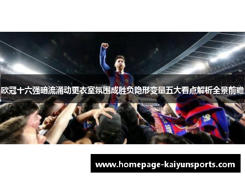 欧冠十六强暗流涌动更衣室氛围成胜负隐形变量五大看点解析全景前瞻 欧冠十六强暗流涌动更衣室氛围成胜负隐形变量五大看点解析全景前瞻