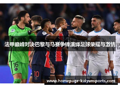 法甲巅峰对决巴黎与马赛争锋演绎足球荣耀与激情 法甲巅峰对决巴黎与马赛争锋演绎足球荣耀与激情