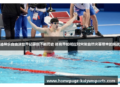潘展乐自由泳世界纪录创下新历史 体育界如何应对突发自然灾害带来的挑战 潘展乐自由泳世界纪录创下新历史 体育界如何应对突发自然灾害带来的挑战