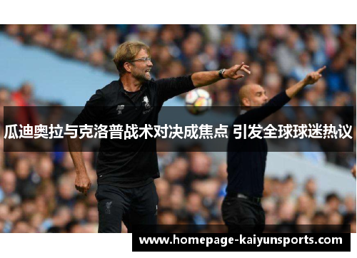 瓜迪奥拉与克洛普战术对决成焦点 引发全球球迷热议 瓜迪奥拉与克洛普战术对决成焦点 引发全球球迷热议