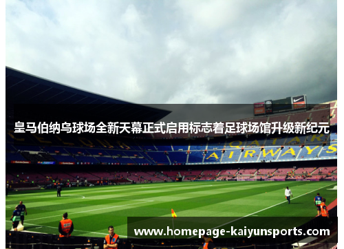 皇马伯纳乌球场全新天幕正式启用标志着足球场馆升级新纪元