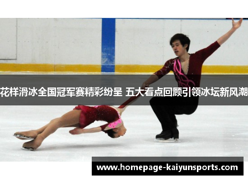 花样滑冰全国冠军赛精彩纷呈 五大看点回顾引领冰坛新风潮