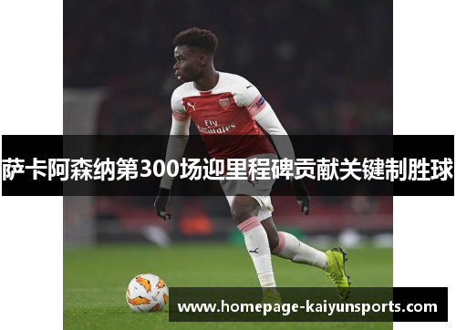 萨卡阿森纳第300场迎里程碑贡献关键制胜球
