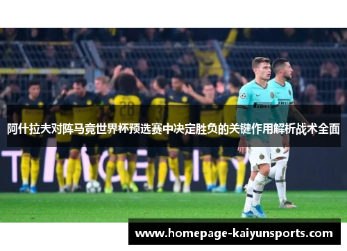 阿什拉夫对阵马竞世界杯预选赛中决定胜负的关键作用解析战术全面 阿什拉夫对阵马竞世界杯预选赛中决定胜负的关键作用解析战术全面