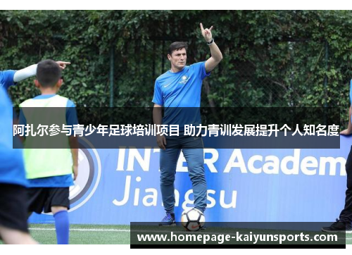 阿扎尔参与青少年足球培训项目 助力青训发展提升个人知名度