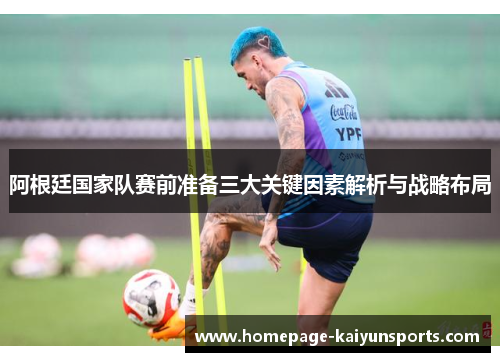 阿根廷国家队赛前准备三大关键因素解析与战略布局