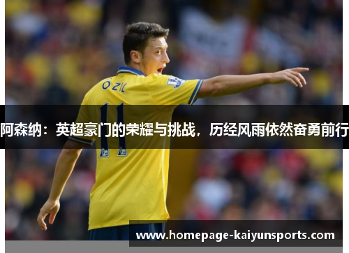 阿森纳:英超豪门的荣耀与挑战,历经风雨依然奋勇前行 阿森纳:英超豪门的荣耀与挑战,历经风雨依然奋勇前行