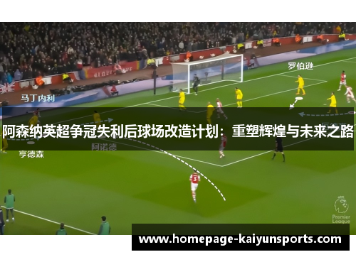 阿森纳英超争冠失利后球场改造计划:重塑辉煌与未来之路 阿森纳英超争冠失利后球场改造计划:重塑辉煌与未来之路