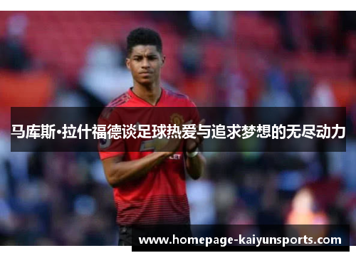 马库斯·拉什福德谈足球热爱与追求梦想的无尽动力 马库斯·拉什福德谈足球热爱与追求梦想的无尽动力