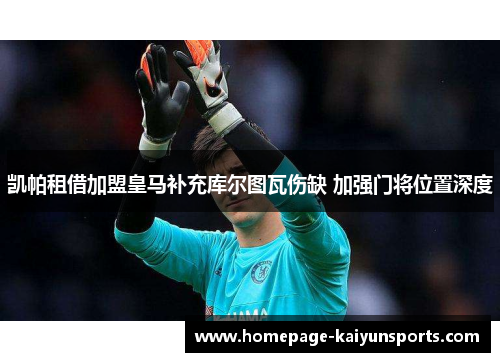 凯帕租借加盟皇马补充库尔图瓦伤缺 加强门将位置深度 凯帕租借加盟皇马补充库尔图瓦伤缺 加强门将位置深度