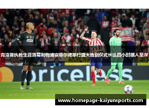 克洛普执教生涯落幕利物浦安菲尔德举行盛大告别仪式长达四小时感人至深 克洛普执教生涯落幕利物浦安菲尔德举行盛大告别仪式长达四小时感人至深