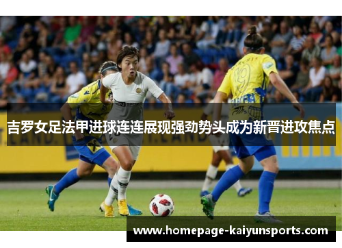 吉罗女足法甲进球连连展现强劲势头成为新晋进攻焦点 吉罗女足法甲进球连连展现强劲势头成为新晋进攻焦点